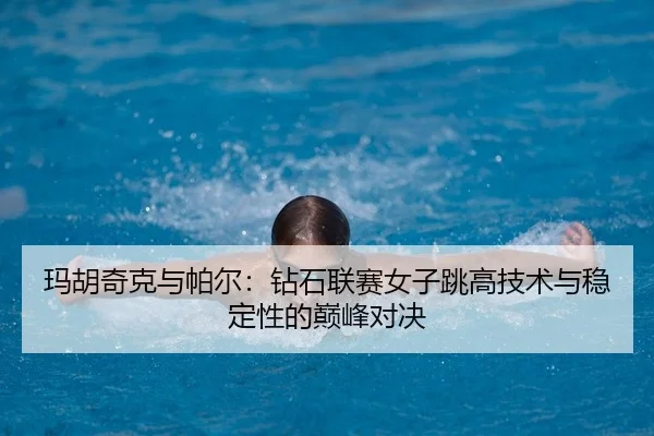 玛胡奇克与帕尔：钻石联赛女子跳高技术与稳定性的巅峰对决