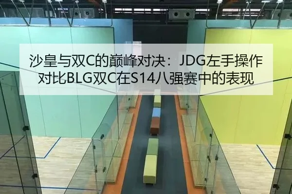 沙皇与双C的巅峰对决：JDG左手操作对比BLG双C在S14八强赛中的表现
